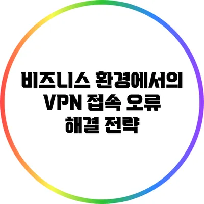 비즈니스 환경에서의 VPN 접속 오류 해결 전략