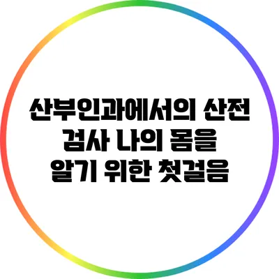 산부인과에서의 산전 검사: 나의 몸을 알기 위한 첫걸음