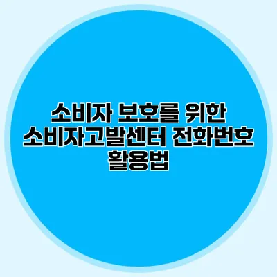 소비자 보호를 위한 소비자고발센터 전화번호 활용법