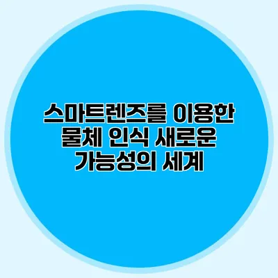스마트렌즈를 이용한 물체 인식: 새로운 가능성의 세계