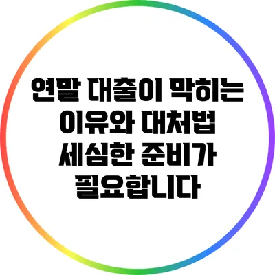 연말 대출이 막히는 이유와 대처법: 세심한 준비가 필요합니다