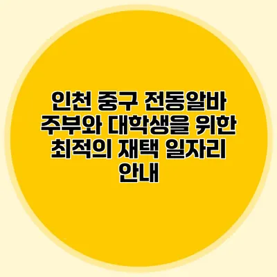 인천 중구 전동알바: 주부와 대학생을 위한 최적의 재택 일자리 안내