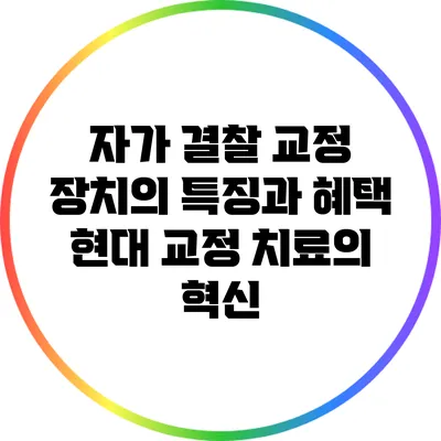 자가 결찰 교정 장치의 특징과 혜택: 현대 교정 치료의 혁신