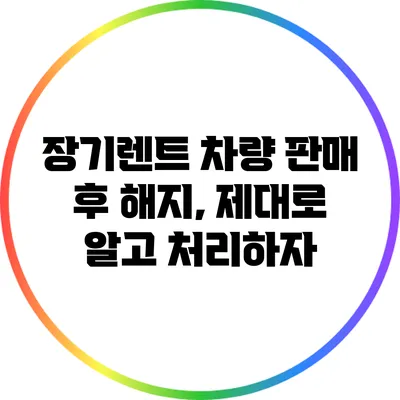 장기렌트 차량 판매 후 해지, 제대로 알고 처리하자