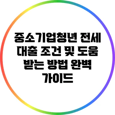 중소기업청년 전세 대출 조건 및 도움 받는 방법 완벽 가이드