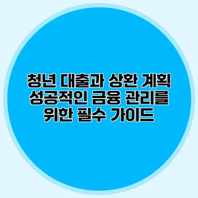청년 대출과 상환 계획: 성공적인 금융 관리를 위한 필수 가이드