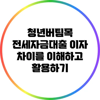 청년버팀목 전세자금대출 이자 차이를 이해하고 활용하기