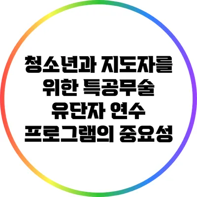 청소년과 지도자를 위한 특공무술 유단자 연수 프로그램의 중요성