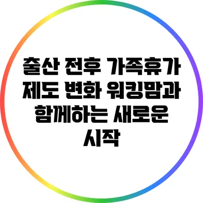 출산 전후 가족휴가 제도 변화: 워킹맘과 함께하는 새로운 시작