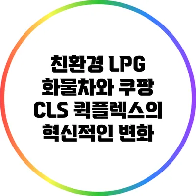 친환경 LPG 화물차와 쿠팡 CLS 퀵플렉스의 혁신적인 변화