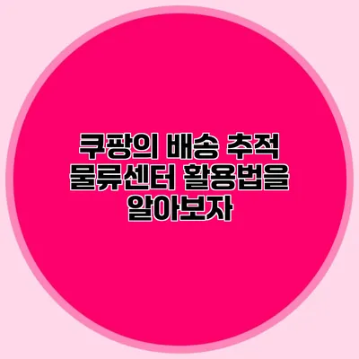 쿠팡의 배송 추적: 물류센터 활용법을 알아보자