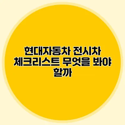 현대자동차 전시차 체크리스트: 무엇을 봐야 할까?