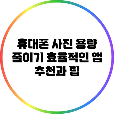 휴대폰 사진 용량 줄이기: 효율적인 앱 추천과 팁