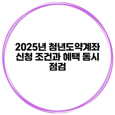 2025년 청년도약계좌 신청 조건과 혜택 동시 점검