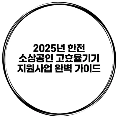 2025년 한전 소상공인 고효율기기 지원사업 완벽 가이드