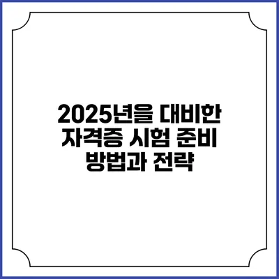 2025년을 대비한 자격증 시험 준비 방법과 전략