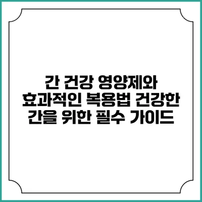 간 건강 영양제와 효과적인 복용법: 건강한 간을 위한 필수 가이드