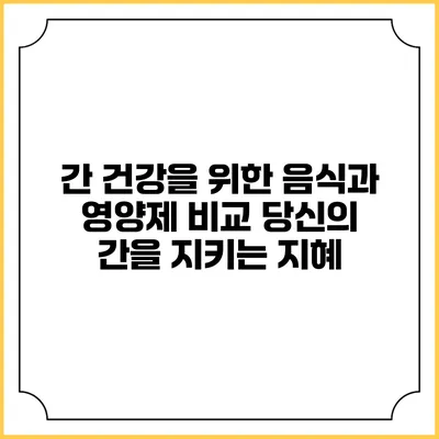 간 건강을 위한 음식과 영양제 비교: 당신의 간을 지키는 지혜