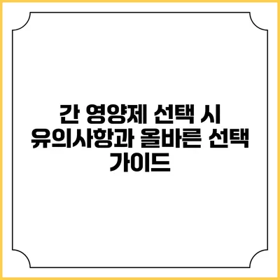 간 영양제 선택 시 유의사항과 올바른 선택 가이드