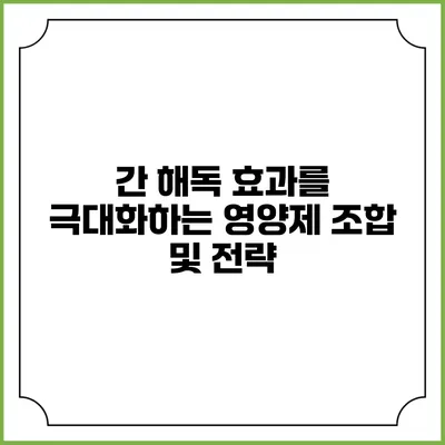 간 해독 효과를 극대화하는 영양제 조합 및 전략