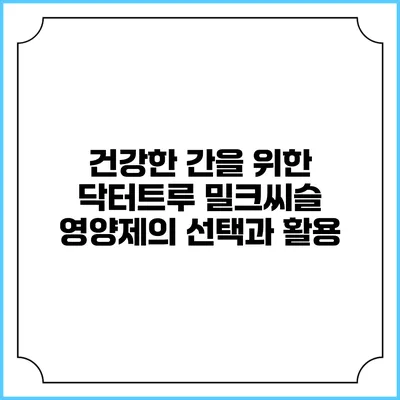 건강한 간을 위한 닥터트루 밀크씨슬 영양제의 선택과 활용