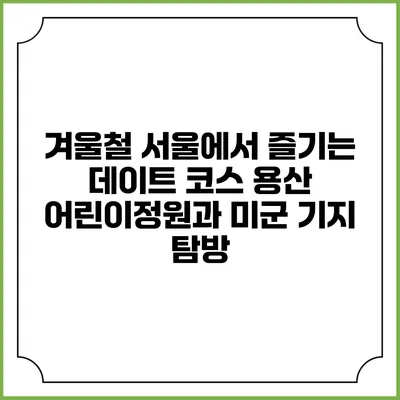 겨울철 서울에서 즐기는 데이트 코스: 용산 어린이정원과 미군 기지 탐방