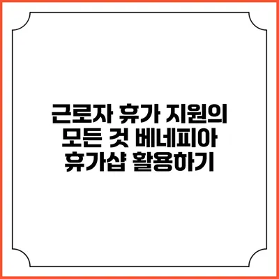 근로자 휴가 지원의 모든 것: 베네피아 휴가샵 활용하기