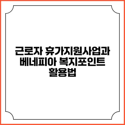 근로자 휴가지원사업과 베네피아 복지포인트 활용법