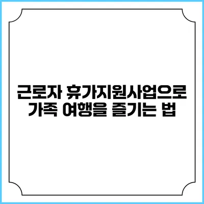 근로자 휴가지원사업으로 가족 여행을 즐기는 법