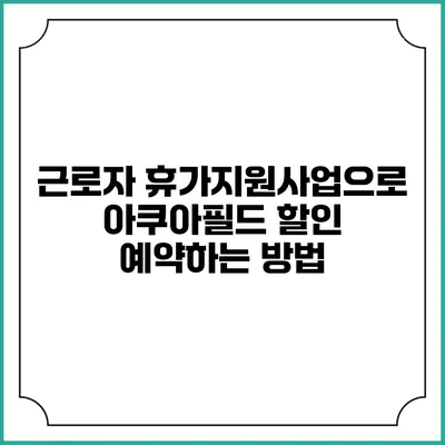 근로자 휴가지원사업으로 아쿠아필드 할인 예약하는 방법