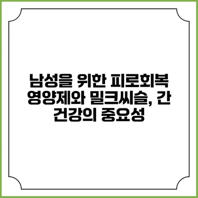 남성을 위한 피로회복 영양제와 밀크씨슬, 간 건강의 중요성