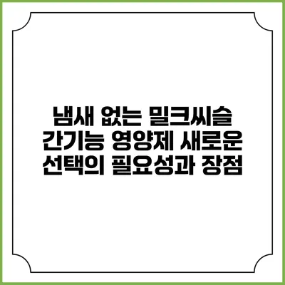 냄새 없는 밀크씨슬 간기능 영양제: 새로운 선택의 필요성과 장점