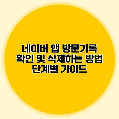 네이버 앱 방문기록 확인 및 삭제하는 방법: 단계별 가이드