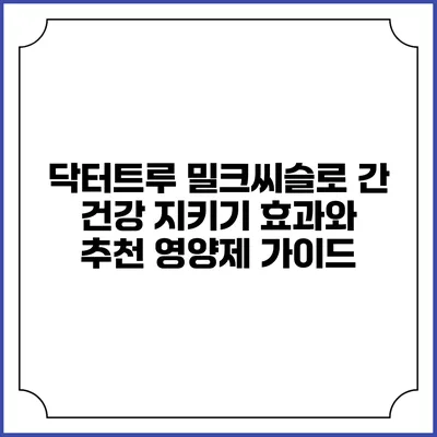 닥터트루 밀크씨슬로 간 건강 지키기: 효과와 추천 영양제 가이드