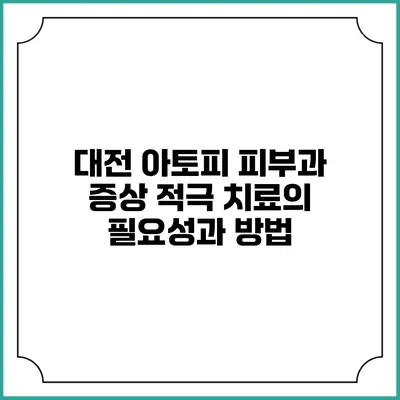 대전 아토피 피부과: 증상 적극 치료의 필요성과 방법