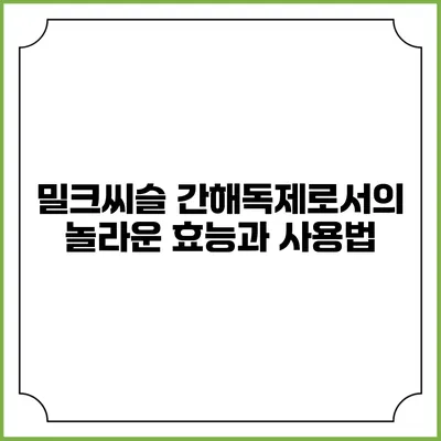 밀크씨슬: 간해독제로서의 놀라운 효능과 사용법