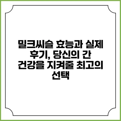 밀크씨슬: 효능과 실제 후기, 당신의 간 건강을 지켜줄 최고의 선택