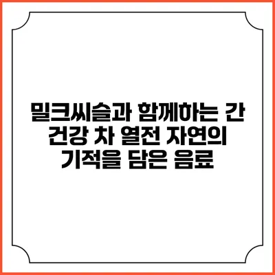 밀크씨슬과 함께하는 간 건강 차 열전: 자연의 기적을 담은 음료