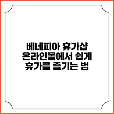 베네피아 휴가샵 온라인몰에서 쉽게 휴가를 즐기는 법