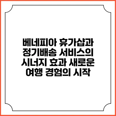 베네피아 휴가샵과 정기배송 서비스의 시너지 효과: 새로운 여행 경험의 시작