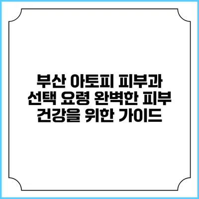 부산 아토피 피부과 선택 요령: 완벽한 피부 건강을 위한 가이드