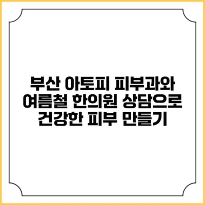 부산 아토피 피부과와 여름철 한의원 상담으로 건강한 피부 만들기