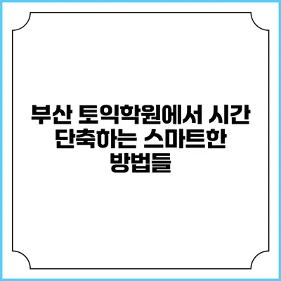 부산 토익학원에서 시간 단축하는 스마트한 방법들
