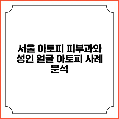 서울 아토피 피부과와 성인 얼굴 아토피 사례 분석