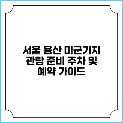 서울 용산 미군기지 관람 준비: 주차 및 예약 가이드