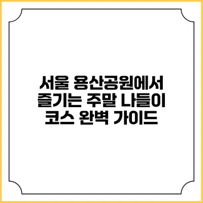 서울 용산공원에서 즐기는 주말 나들이 코스 완벽 가이드