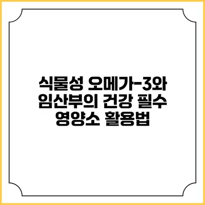 식물성 오메가-3와 임산부의 건강: 필수 영양소 활용법