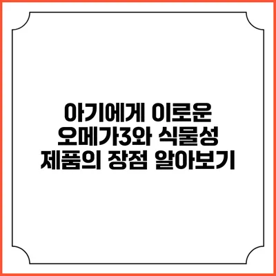 아기에게 이로운 오메가3와 식물성 제품의 장점 알아보기