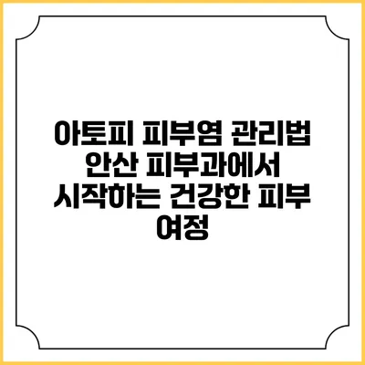 아토피 피부염 관리법: 안산 피부과에서 시작하는 건강한 피부 여정