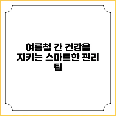 여름철 간 건강을 지키는 스마트한 관리 팁